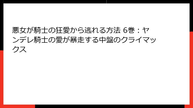 悪女が騎士の狂愛から逃れる方法 6巻：ヤンデレ騎士の愛が暴走する中盤のクライマックス