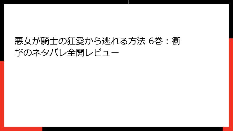 悪女が騎士の狂愛から逃れる方法 6巻：衝撃のネタバレ全開レビュー
