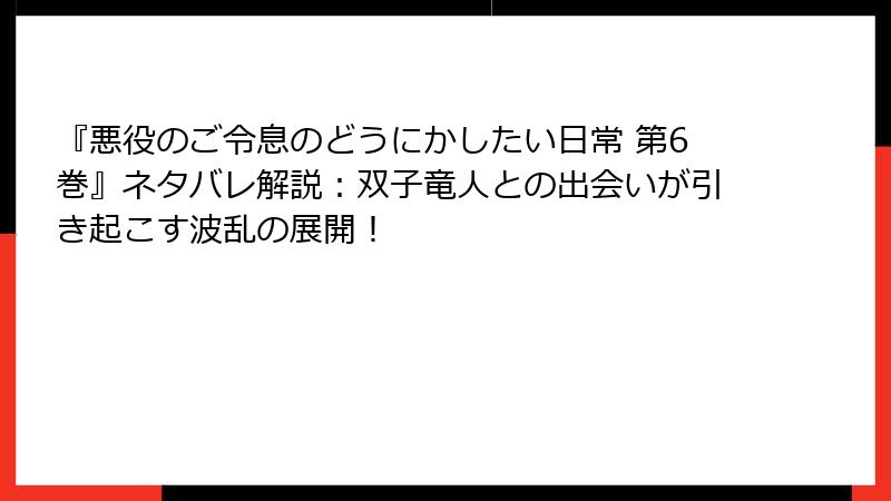 『悪役のご令息のどうにかしたい日常 第6巻』ネタバレ解説：双子竜人との出会いが引き起こす波乱の展開！