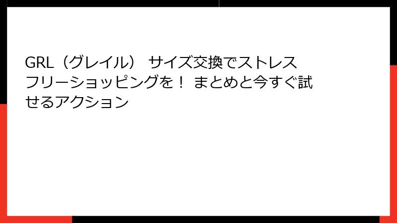 GRL（グレイル） サイズ交換でストレスフリーショッピングを！ まとめと今すぐ試せるアクション