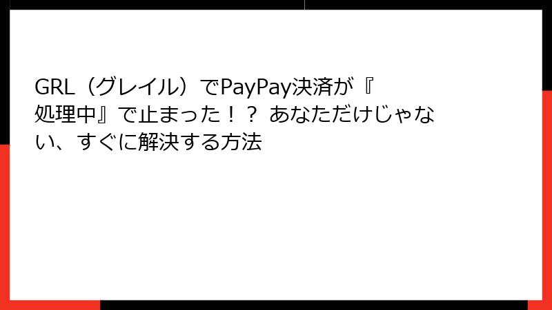 GRL（グレイル）でPayPay決済が『処理中』で止まった！？ あなただけじゃない、すぐに解決する方法