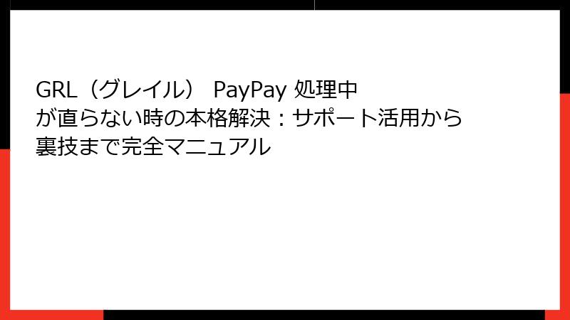 GRL（グレイル） PayPay 処理中が直らない時の本格解決：サポート活用から裏技まで完全マニュアル