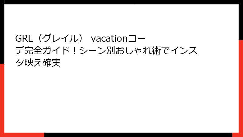 GRL（グレイル） vacationコーデ完全ガイド！シーン別おしゃれ術でインスタ映え確実