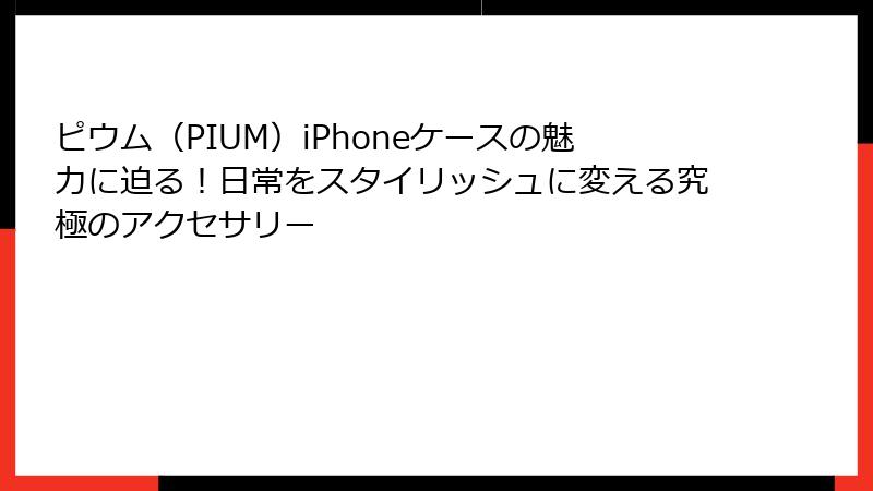 ピウム（PIUM）iPhoneケースの魅力に迫る！日常をスタイリッシュに変える究極のアクセサリー