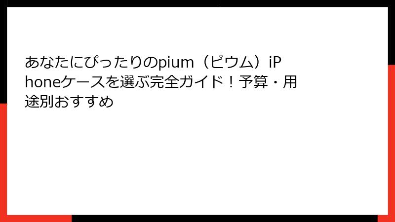 あなたにぴったりのpium（ピウム）iPhoneケースを選ぶ完全ガイド！予算・用途別おすすめ