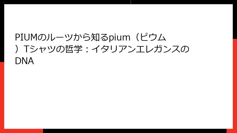 PIUMのルーツから知るpium（ピウム）Tシャツの哲学：イタリアンエレガンスのDNA