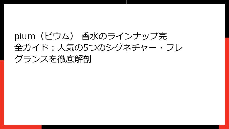 pium（ピウム） 香水のラインナップ完全ガイド：人気の5つのシグネチャー・フレグランスを徹底解剖