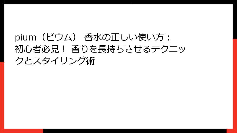 pium（ピウム） 香水の正しい使い方：初心者必見！ 香りを長持ちさせるテクニックとスタイリング術