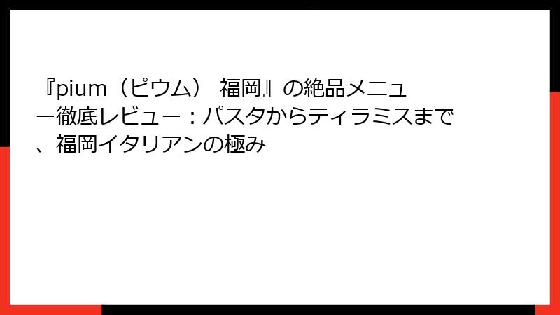 『pium（ピウム） 福岡』の絶品メニュー徹底レビュー：パスタからティラミスまで、福岡イタリアンの極み