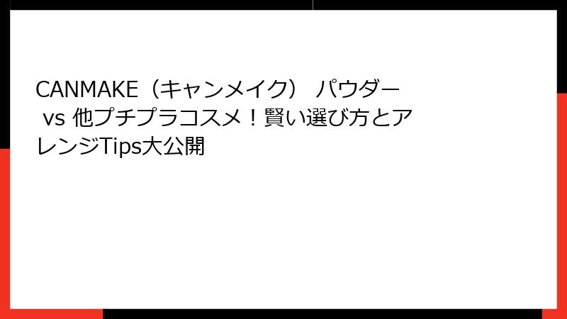 CANMAKE（キャンメイク） パウダー vs 他プチプラコスメ！賢い選び方とアレンジTips大公開