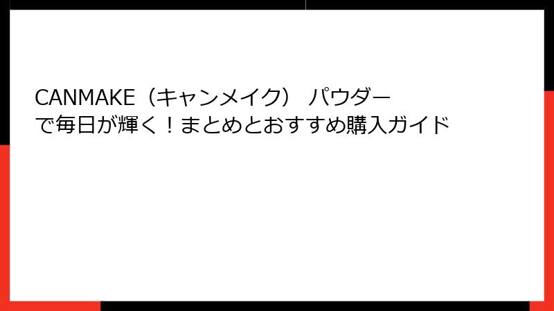 CANMAKE（キャンメイク） パウダーで毎日が輝く！まとめとおすすめ購入ガイド
