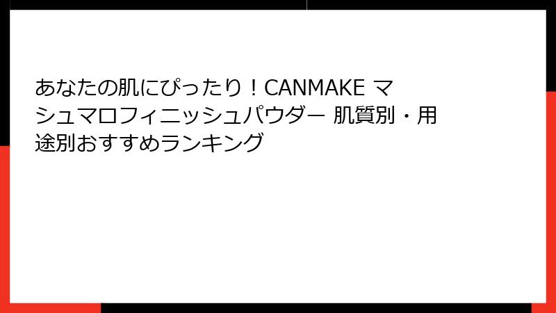 あなたの肌にぴったり！CANMAKE マシュマロフィニッシュパウダー 肌質別・用途別おすすめランキング