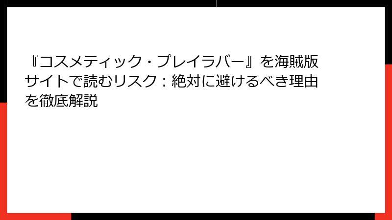 『コスメティック・プレイラバー』を海賊版サイトで読むリスク：絶対に避けるべき理由を徹底解説