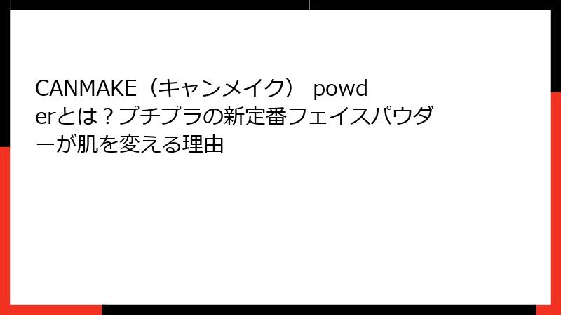 CANMAKE（キャンメイク） powderとは？プチプラの新定番フェイスパウダーが肌を変える理由