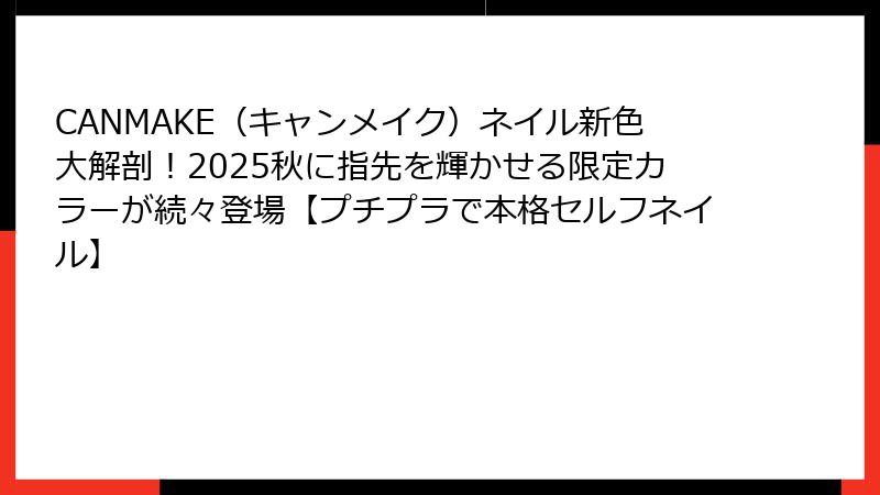 CANMAKE（キャンメイク）ネイル新色大解剖！2025秋に指先を輝かせる限定カラーが続々登場【プチプラで本格セルフネイル】