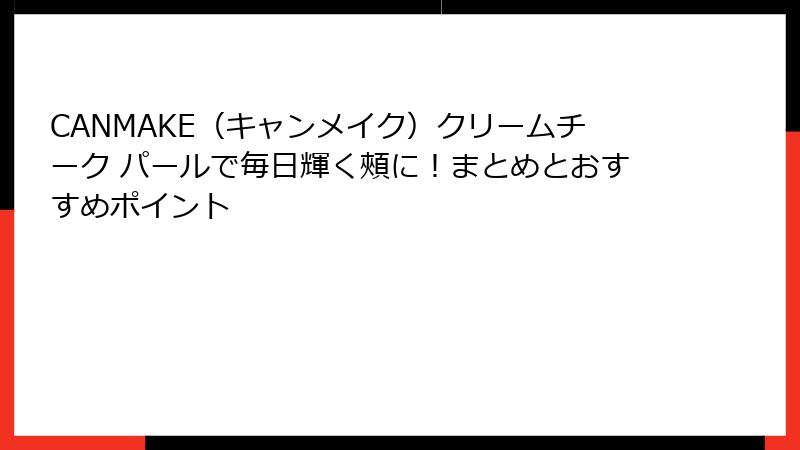 CANMAKE（キャンメイク）クリームチーク パールで毎日輝く頰に！まとめとおすすめポイント