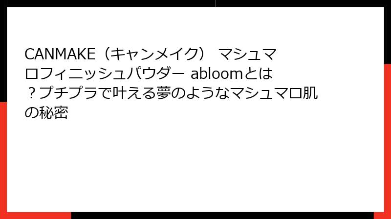 CANMAKE（キャンメイク） マシュマロフィニッシュパウダー abloomとは？プチプラで叶える夢のようなマシュマロ肌の秘密