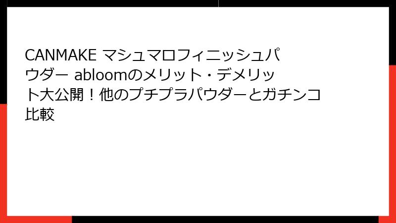 CANMAKE マシュマロフィニッシュパウダー abloomのメリット・デメリット大公開！他のプチプラパウダーとガチンコ比較