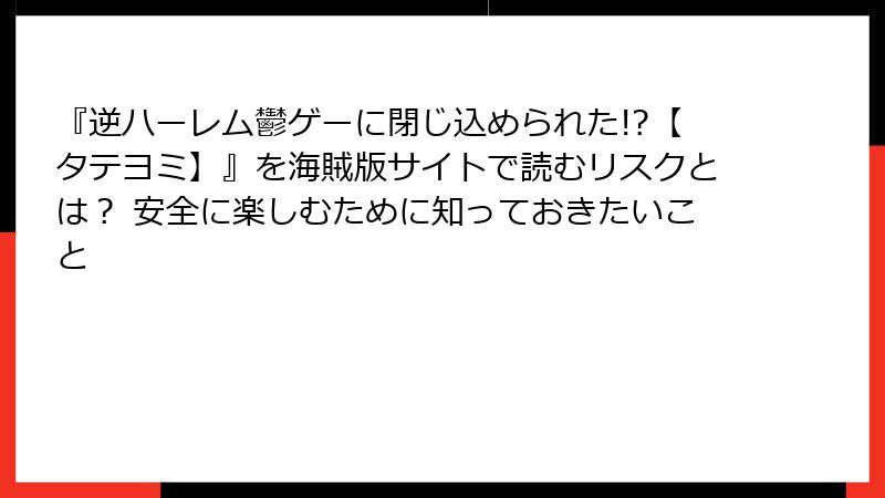 『逆ハーレム鬱ゲーに閉じ込められた!?【タテヨミ】』を海賊版サイトで読むリスクとは？ 安全に楽しむために知っておきたいこと