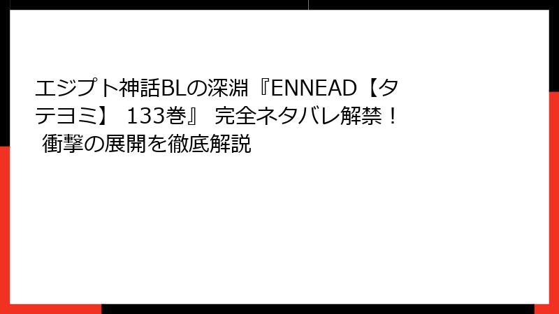 エジプト神話BLの深淵『ENNEAD【タテヨミ】 133巻』 完全ネタバレ解禁！ 衝撃の展開を徹底解説