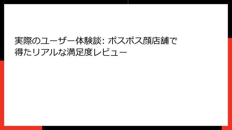 実際のユーザー体験談: ポスポス顔店舗で得たリアルな満足度レビュー