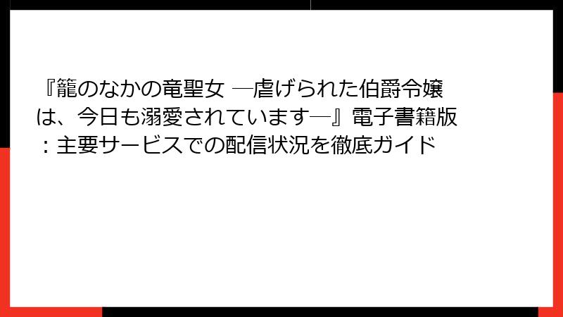 『籠のなかの竜聖女 ―虐げられた伯爵令嬢は、今日も溺愛されています―』電子書籍版:主要サービスでの配信状況を徹底ガイド