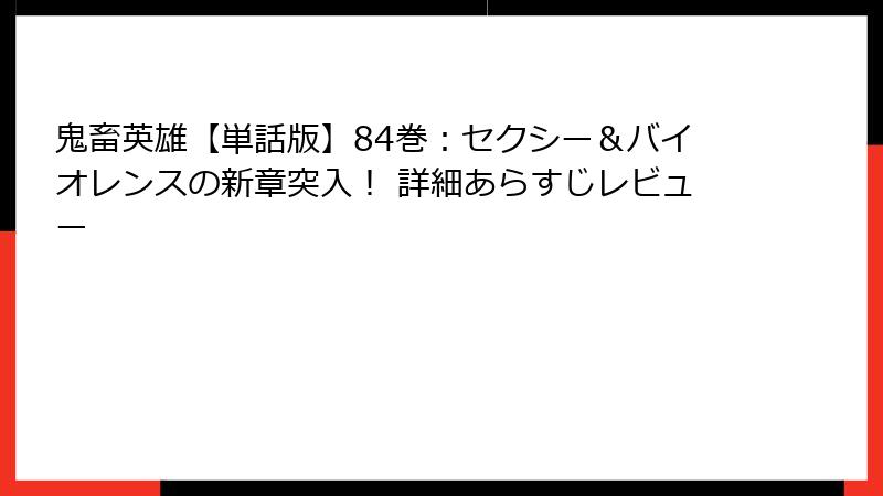 鬼畜英雄【単話版】84巻：セクシー＆バイオレンスの新章突入！ 詳細あらすじレビュー