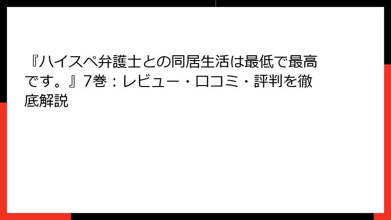 『ハイスペ弁護士との同居生活は最低で最高です。』7巻:レビュー・口コミ・評判を徹底解説