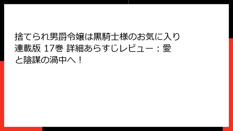 捨てられ男爵令嬢は黒騎士様のお気に入り 連載版 17巻 詳細あらすじレビュー：愛と陰謀の渦中へ！