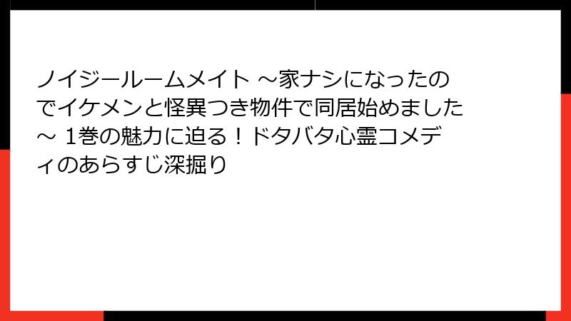 ノイジールームメイト ～家ナシになったのでイケメンと怪異つき物件で同居始めました～ 1巻の魅力に迫る！ドタバタ心霊コメディのあらすじ深掘り