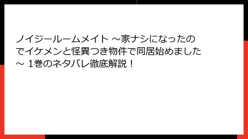 ノイジールームメイト ～家ナシになったのでイケメンと怪異つき物件で同居始めました～ 1巻のネタバレ徹底解説！