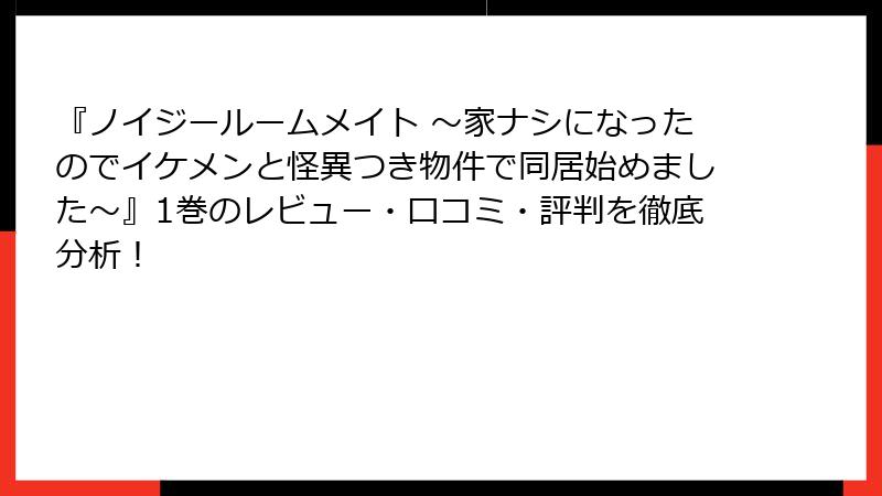 『ノイジールームメイト ～家ナシになったのでイケメンと怪異つき物件で同居始めました～』1巻のレビュー・口コミ・評判を徹底分析！
