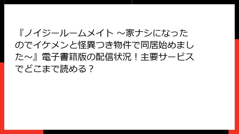 『ノイジールームメイト ～家ナシになったのでイケメンと怪異つき物件で同居始めました～』電子書籍版の配信状況！主要サービスでどこまで読める？