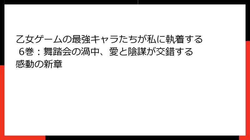 乙女ゲームの最強キャラたちが私に執着する 6巻：舞踏会の渦中、愛と陰謀が交錯する感動の新章