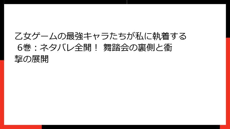 乙女ゲームの最強キャラたちが私に執着する 6巻：ネタバレ全開！ 舞踏会の裏側と衝撃の展開