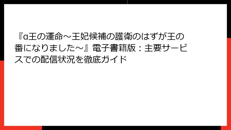 『α王の運命～王妃候補の護衛のはずが王の番になりました～』電子書籍版：主要サービスでの配信状況を徹底ガイド
