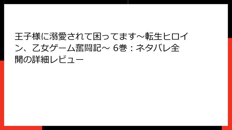 王子様に溺愛されて困ってます～転生ヒロイン、乙女ゲーム奮闘記～ 6巻：ネタバレ全開の詳細レビュー
