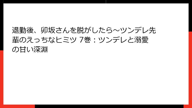 退勤後、卯坂さんを脱がしたら～ツンデレ先輩のえっちなヒミツ 7巻：ツンデレと溺愛の甘い深淵