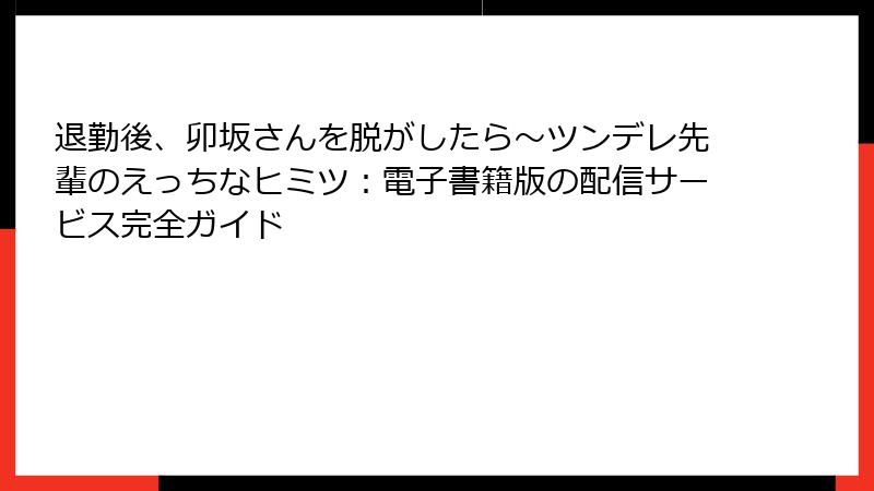 退勤後、卯坂さんを脱がしたら～ツンデレ先輩のえっちなヒミツ：電子書籍版の配信サービス完全ガイド