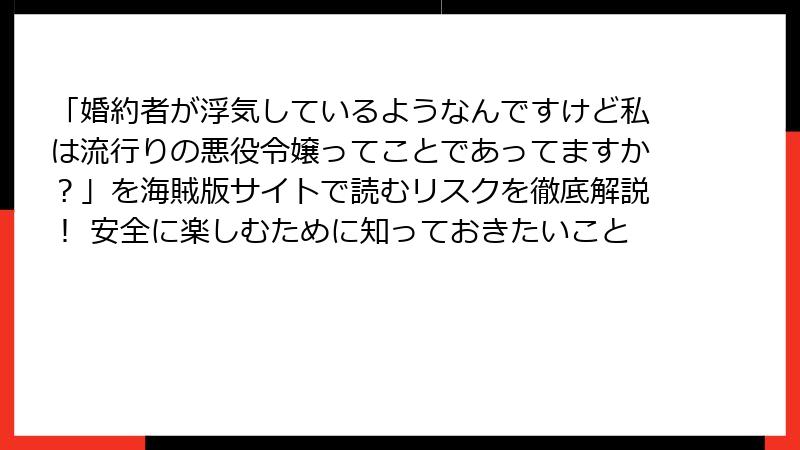 「婚約者が浮気しているようなんですけど私は流行りの悪役令嬢ってことであってますか？」を海賊版サイトで読むリスクを徹底解説！ 安全に楽しむために知っておきたいこと