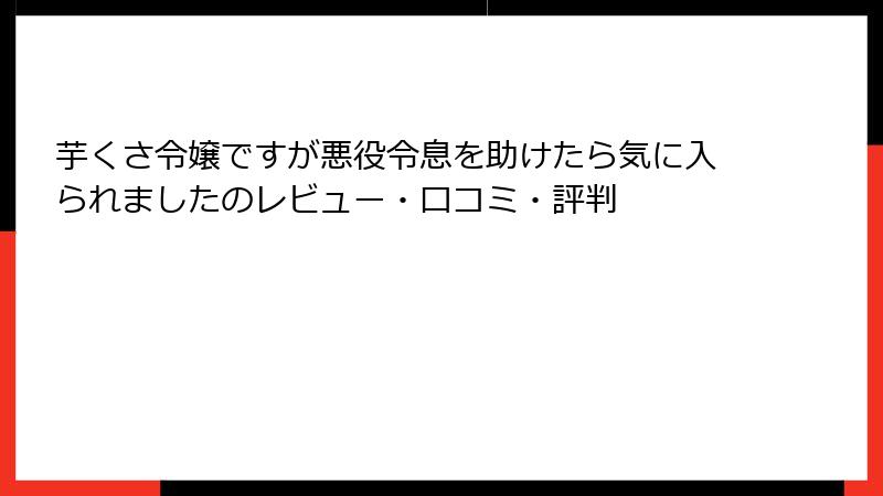 芋くさ令嬢ですが悪役令息を助けたら気に入られましたのレビュー・口コミ・評判