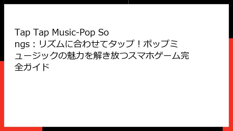 Tap Tap Music-Pop Songs：リズムに合わせてタップ！ポップミュージックの魅力を解き放つスマホゲーム完全ガイド