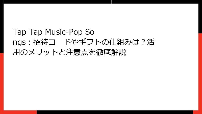 Tap Tap Music-Pop Songs：招待コードやギフトの仕組みは？活用のメリットと注意点を徹底解説