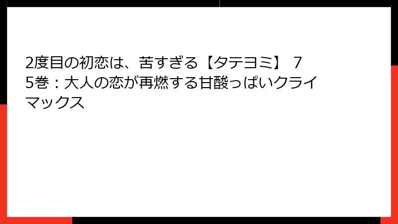2度目の初恋は、苦すぎる【タテヨミ】 75巻:大人の恋が再燃する甘酸っぱいクライマックス