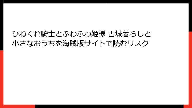 ひねくれ騎士とふわふわ姫様 古城暮らしと小さなおうちを海賊版サイトで読むリスク