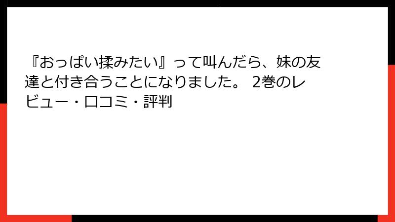 『おっぱい揉みたい』って叫んだら、妹の友達と付き合うことになりました。 2巻のレビュー・口コミ・評判
