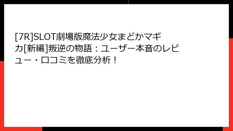 [7R]SLOT劇場版魔法少女まどかマギカ[新編]叛逆の物語：ユーザー本音のレビュー・口コミを徹底分析！