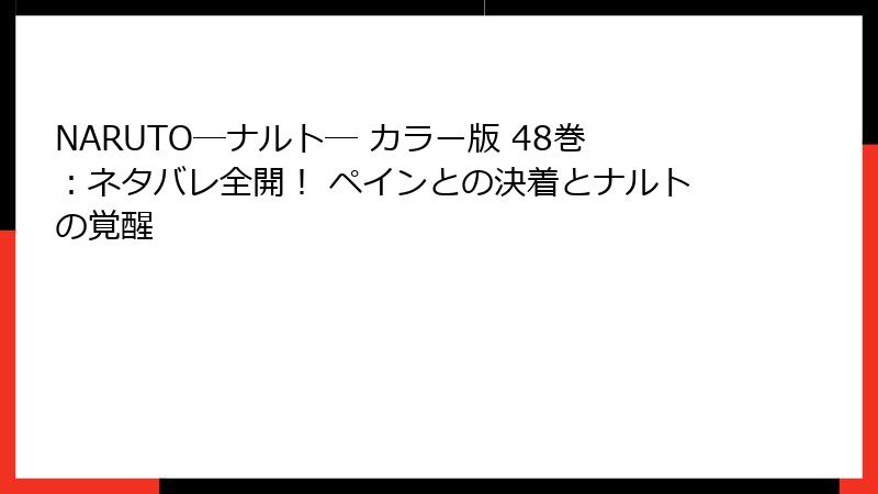 NARUTO―ナルト― カラー版 48巻：ネタバレ全開！ ペインとの決着とナルトの覚醒