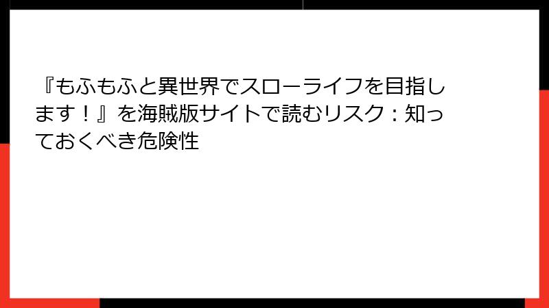 『もふもふと異世界でスローライフを目指します！』を海賊版サイトで読むリスク：知っておくべき危険性
