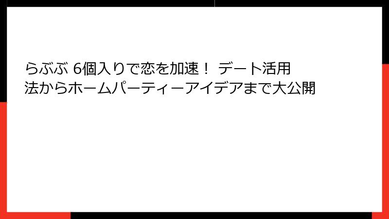 らぶぶ 6個入りで恋を加速！ デート活用法からホームパーティーアイデアまで大公開